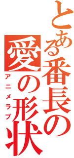 とある番長の愛の形状（アニメラブ）