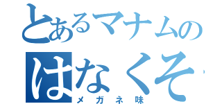 とあるマナムのはなくそ（メガネ味）