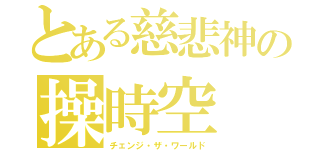 とある慈悲神の操時空（チェンジ・ザ・ワールド）