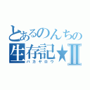 とあるのんちの生存記★Ⅱ（バカヤロウ）