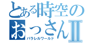 とある時空のおっさんⅡ（パラレルワールド）