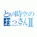 とある時空のおっさんⅡ（パラレルワールド）