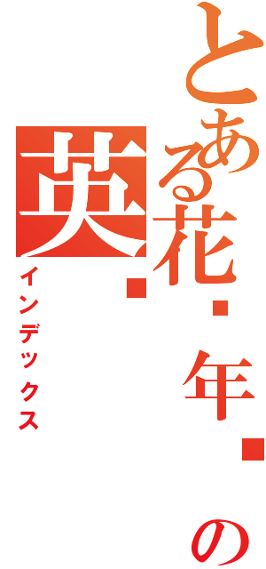 とある花样年华の英结（インデックス）