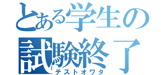 とある学生の試験終了（テストオワタ）