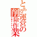 とある運営の削除作業（仕事すんなし）