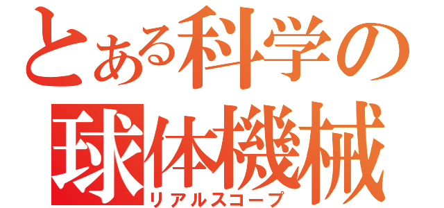 とある科学の球体機械（リアルスコープ）