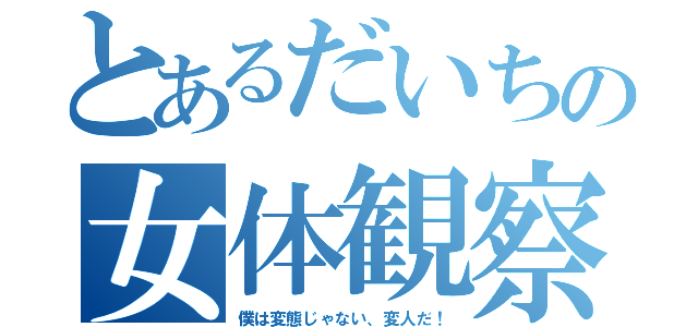 とあるだいちの女体観察（僕は変態じゃない、変人だ！）