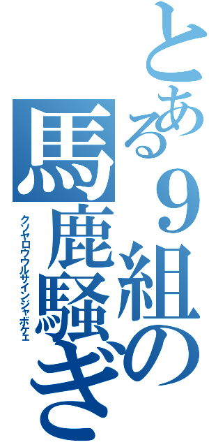 とある９組の馬鹿騒ぎ（クソヤロウウルサインジャボケェ）