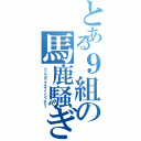 とある９組の馬鹿騒ぎ（クソヤロウウルサインジャボケェ）