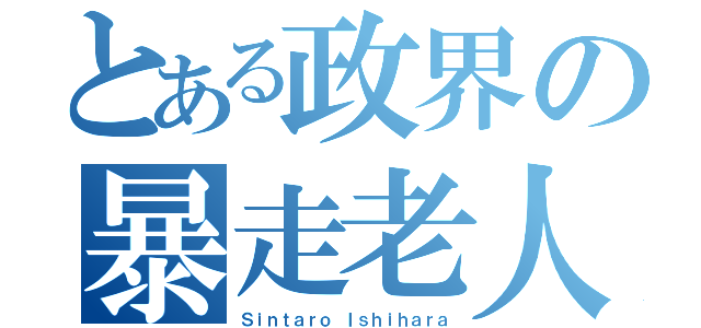 とある政界の暴走老人（Ｓｉｎｔａｒｏ Ｉｓｈｉｈａｒａ）