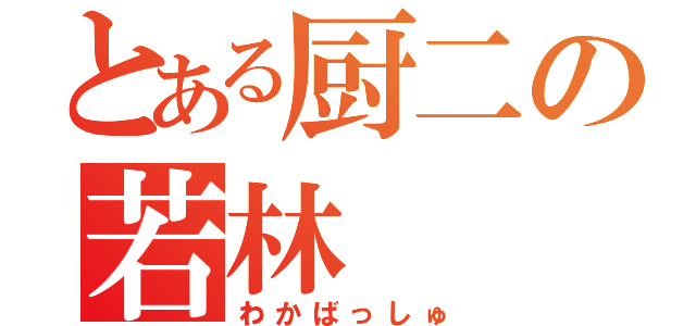 とある厨二の若林（わかばっしゅ）