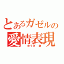 とあるガゼルの愛情表現（　　ゆうぎ　抱）