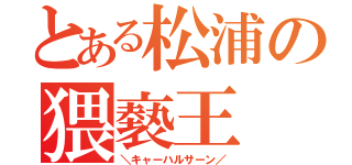 とある松浦の猥褻王（＼キャーハルサーン／）