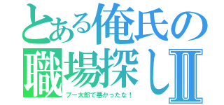 とある俺氏の職場探しⅡ（プー太郎で悪かったな！）