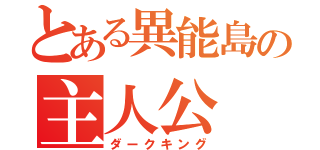 とある異能島の主人公（ダークキング）