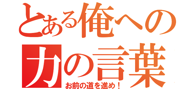 とある俺への力の言葉（お前の道を進め！）