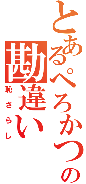 とあるぺろかつの勘違い（恥さらし）