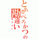 とあるぺろかつの勘違い（恥さらし）