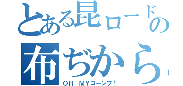 とある昆ロードの布ぢから（ＯＨ ＭＹコーンブ！）