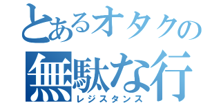 とあるオタクの無駄な行動（レジスタンス）