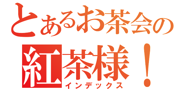 とあるお茶会の紅茶様！（インデックス）