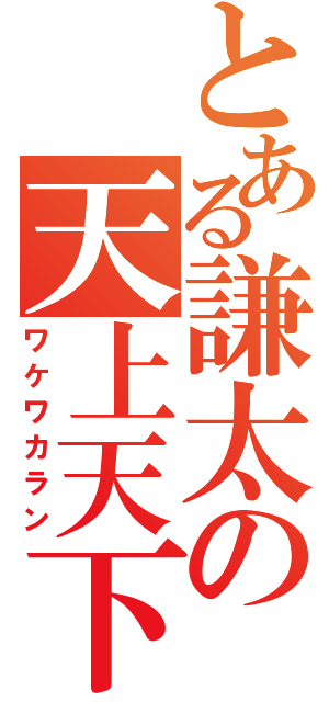 とある謙太の天上天下（ワケワカラン）