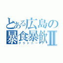 とある広島の暴食暴飲Ⅱ（グラトニー）