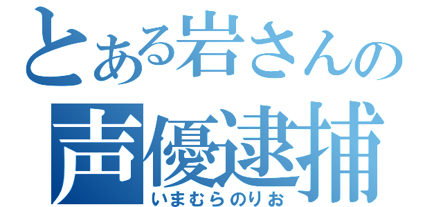 とある岩さんの声優逮捕（いまむらのりお）