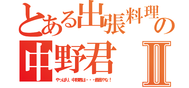 とある出張料理人の中野君Ⅱ（やっぱり、中野君は・・・最高やな！）