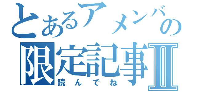 とあるアメンバーの限定記事Ⅱ（読んでね）