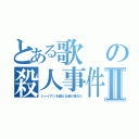 とある歌の殺人事件Ⅱ（ジャイアンを越える者が現れた）