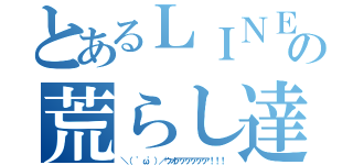 とあるＬＩＮＥの荒らし達（＼（ 'ω'）／ウオアアアアアア！！！）