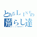 とあるＬＩＮＥの荒らし達（＼（ 'ω'）／ウオアアアアアア！！！）