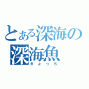 とある深海の深海魚（ぎょっち）