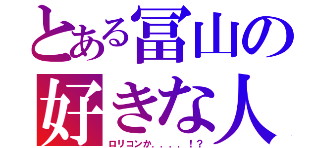 とある冨山の好きな人（ロリコンか．．．．！？）