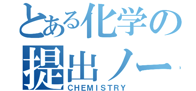 とある化学の提出ノート（ＣＨＥＭＩＳＴＲＹ）