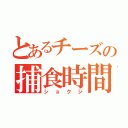 とあるチーズの捕食時間（ショクジ）