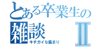 とある卒業生の雑談Ⅱ（キチガイな集まり）