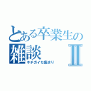 とある卒業生の雑談Ⅱ（キチガイな集まり）