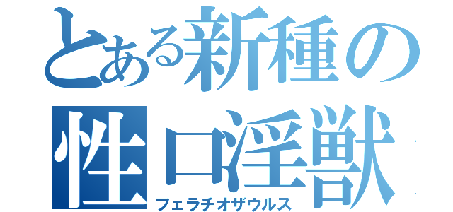 とある新種の性口淫獣（フェラチオザウルス）