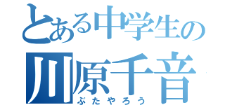 とある中学生の川原千音（ぶたやろう）