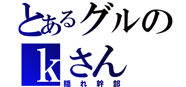 とあるグルのｋさん（隠れ幹部）