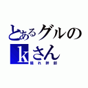 とあるグルのｋさん（隠れ幹部）