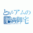 とあるアムの肥満御宅（クソデブニート）