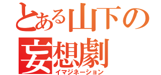 とある山下の妄想劇（イマジネーション）