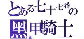 とある七十七番の黑甲騎士（柔）