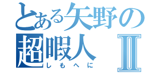 とある矢野の超暇人Ⅱ（しもへに）