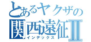 とあるヤクザの関西遠征Ⅱ（インデックス）