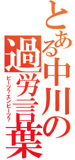 とある中川の過労言葉（ビーツ？エンビーツ？）