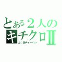 とある２人のキチクロスⅡ（カニ玉チャーハン）